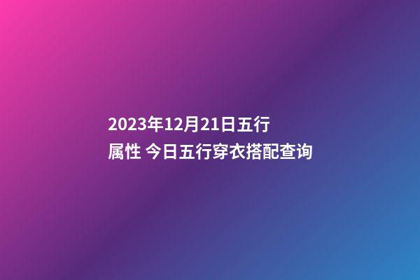 2023年12月21日五行属性 今日五行穿衣搭配查询